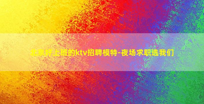 北京好上班的ktv招聘模特-夜场求职选我们