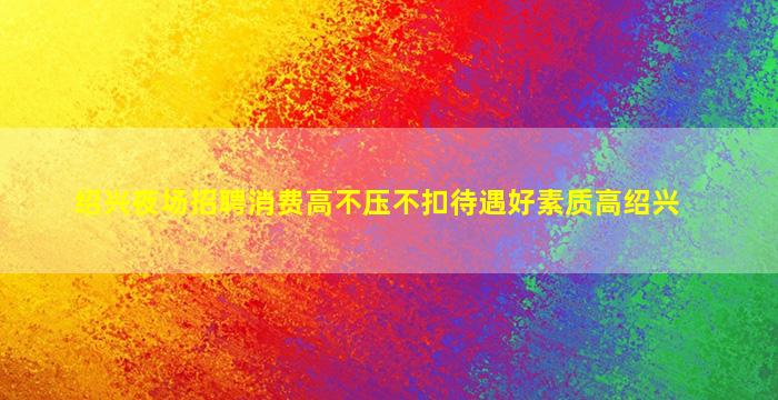 绍兴夜场招聘消费高不压不扣待遇好素质高绍兴